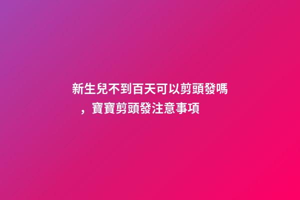 新生兒不到百天可以剪頭發嗎，寶寶剪頭發注意事項
